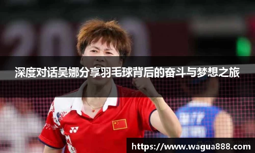 深度对话吴娜分享羽毛球背后的奋斗与梦想之旅