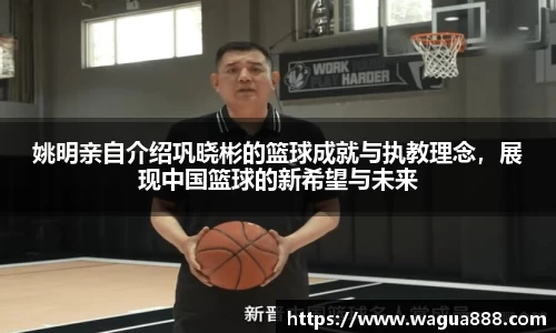 姚明亲自介绍巩晓彬的篮球成就与执教理念，展现中国篮球的新希望与未来