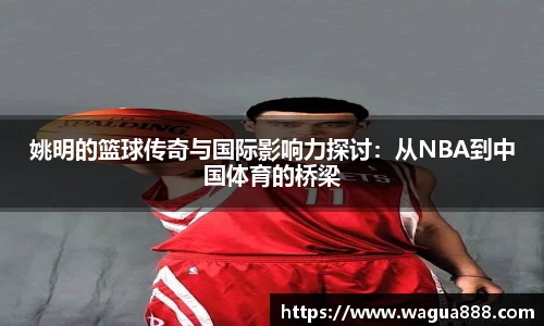 姚明的篮球传奇与国际影响力探讨：从NBA到中国体育的桥梁