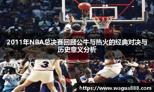 2011年NBA总决赛回顾公牛与热火的经典对决与历史意义分析